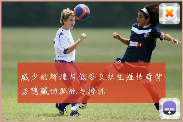威少的辉煌与低谷交织生涯传奇背后隐藏的孤独与挣扎