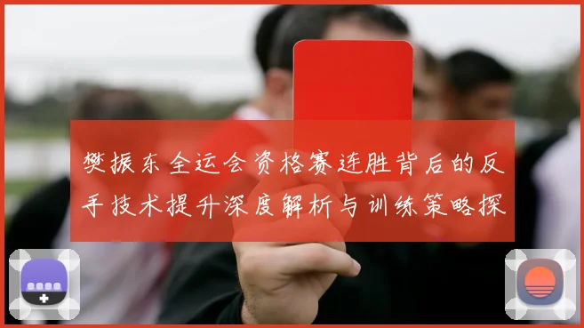 樊振东全运会资格赛连胜背后的反手技术提升深度解析与训练策略探讨