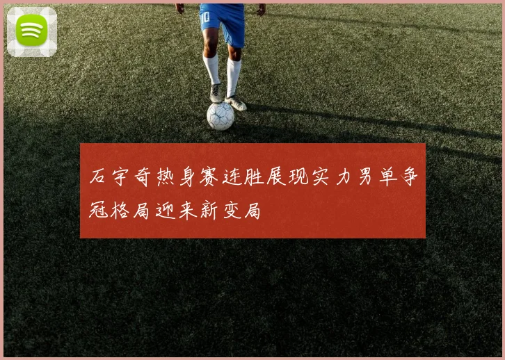 石宇奇热身赛连胜展现实力男单争冠格局迎来新变局